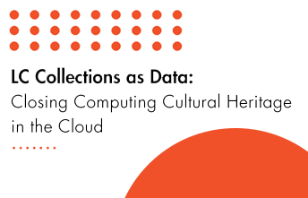 A graphic containing orange dots and text that reads, LC Collections as Data: Closing Computing Cultural Heritage in the Cloud